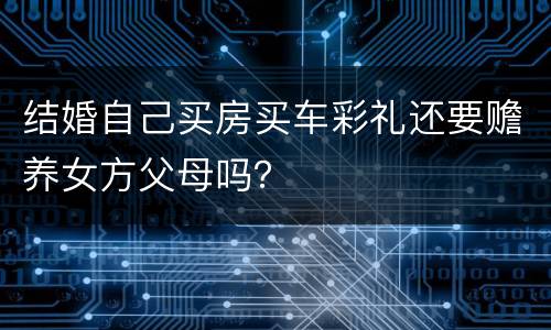 结婚自己买房买车彩礼还要赡养女方父母吗？