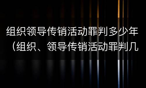 组织领导传销活动罪判多少年（组织、领导传销活动罪判几年）