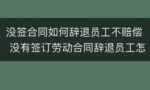 没签合同如何辞退员工不赔偿 没有签订劳动合同辞退员工怎么赔偿
