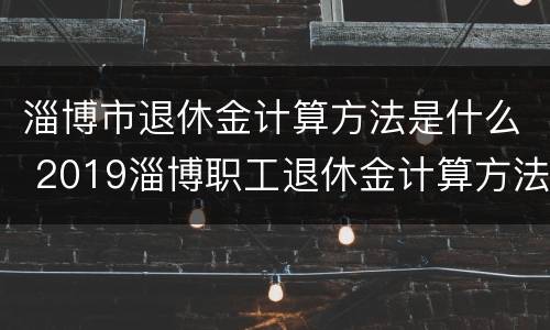 淄博市退休金计算方法是什么 2019淄博职工退休金计算方法