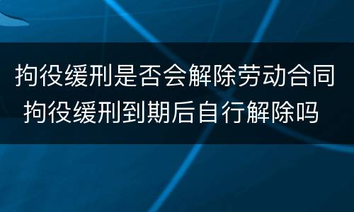 拘役缓刑是否会解除劳动合同 拘役缓刑到期后自行解除吗
