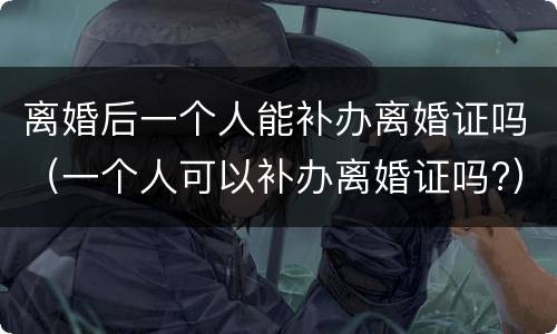 离婚后一个人能补办离婚证吗（一个人可以补办离婚证吗?）