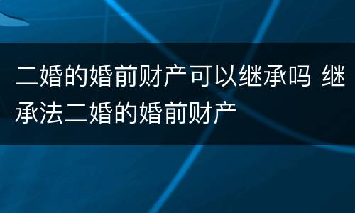 二婚的婚前财产可以继承吗 继承法二婚的婚前财产 二婚的婚前财产可以继承吗 继承法二婚的婚前财产