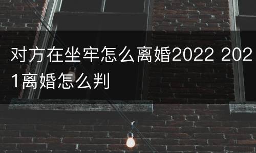 对方在坐牢怎么离婚2022 2021离婚怎么判
