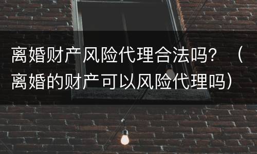离婚财产风险代理合法吗？（离婚的财产可以风险代理吗）