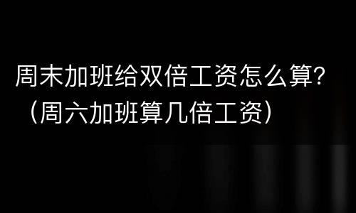 周末加班给双倍工资怎么算？（周六加班算几倍工资）