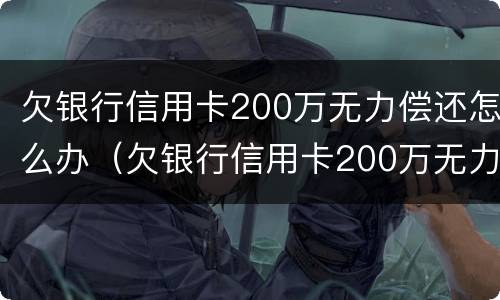 欠银行信用卡200万无力偿还怎么办（欠银行信用卡200万无力偿还怎么办理）