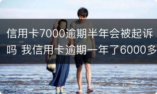 信用卡7000逾期半年会被起诉吗 我信用卡逾期一年了6000多被起诉了怎么办
