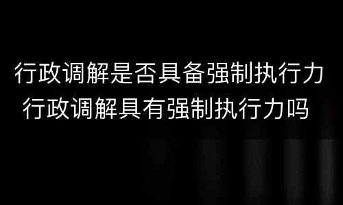 行政调解是否具备强制执行力 行政调解具有强制执行力吗