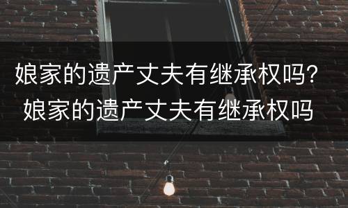 娘家的遗产丈夫有继承权吗？ 娘家的遗产丈夫有继承权吗