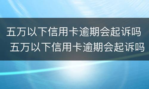 五万以下信用卡逾期会起诉吗 五万以下信用卡逾期会起诉吗知乎