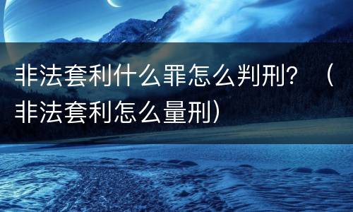 非法套利什么罪怎么判刑？（非法套利怎么量刑）