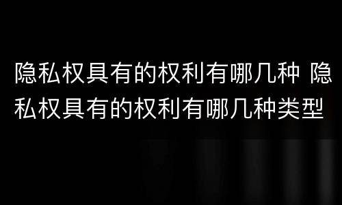 隐私权具有的权利有哪几种 隐私权具有的权利有哪几种类型