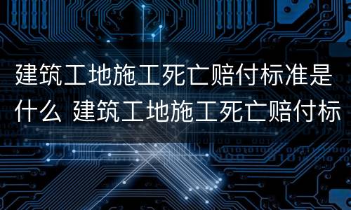 建筑工地施工死亡赔付标准是什么 建筑工地施工死亡赔付标准是什么意思