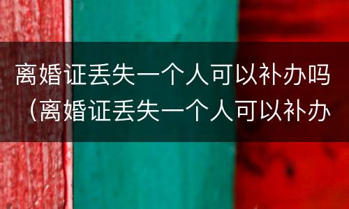 离婚证丢失一个人可以补办吗（离婚证丢失一个人可以补办吗要多少钱）