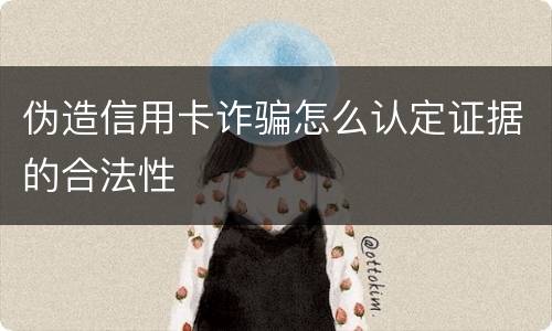 伪造信用卡诈骗怎么认定证据的合法性