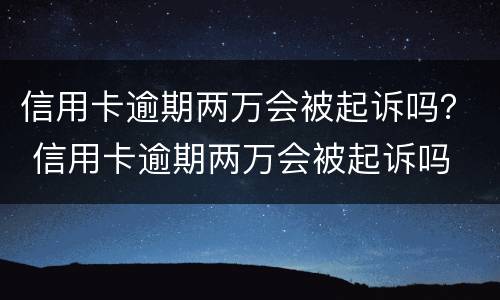 信用卡逾期两万会被起诉吗？ 信用卡逾期两万会被起诉吗