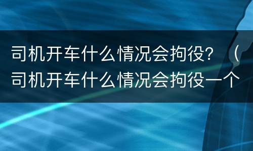 司机开车什么情况会拘役？（司机开车什么情况会拘役一个月）