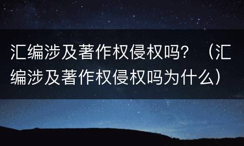汇编涉及著作权侵权吗？（汇编涉及著作权侵权吗为什么）