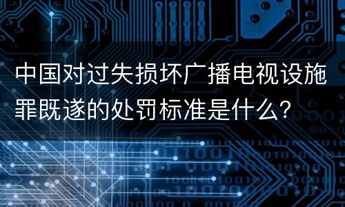 中国对过失损坏广播电视设施罪既遂的处罚标准是什么？