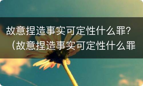 故意捏造事实可定性什么罪？（故意捏造事实可定性什么罪）