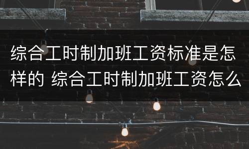 综合工时制加班工资标准是怎样的 综合工时制加班工资怎么算