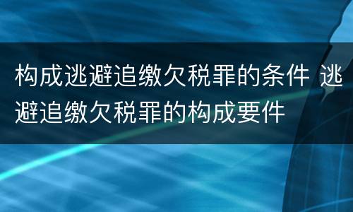 构成逃避追缴欠税罪的条件 逃避追缴欠税罪的构成要件
