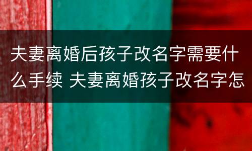 夫妻离婚后孩子改名字需要什么手续 夫妻离婚孩子改名字怎么办