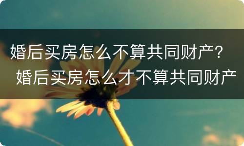 婚后买房怎么不算共同财产？ 婚后买房怎么才不算共同财产