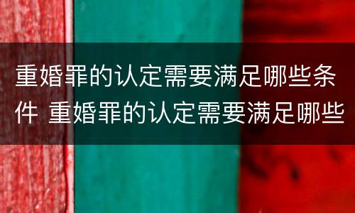 重婚罪的认定需要满足哪些条件 重婚罪的认定需要满足哪些条件2022