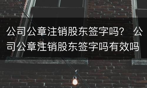 公司公章注销股东签字吗？ 公司公章注销股东签字吗有效吗