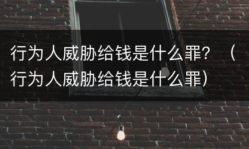 行为人威胁给钱是什么罪？（行为人威胁给钱是什么罪）