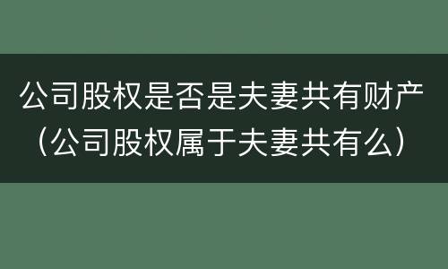 公司股权是否是夫妻共有财产（公司股权属于夫妻共有么）