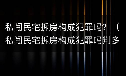 私闯民宅拆房构成犯罪吗？（私闯民宅拆房构成犯罪吗判多少年）