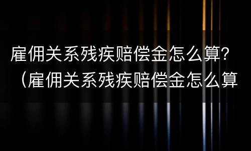雇佣关系残疾赔偿金怎么算？（雇佣关系残疾赔偿金怎么算的）