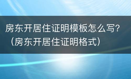房东开居住证明模板怎么写？（房东开居住证明格式）