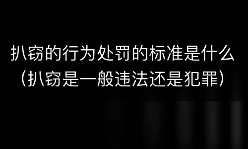 扒窃的行为处罚的标准是什么（扒窃是一般违法还是犯罪）