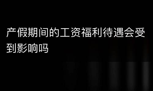 产假期间的工资福利待遇会受到影响吗