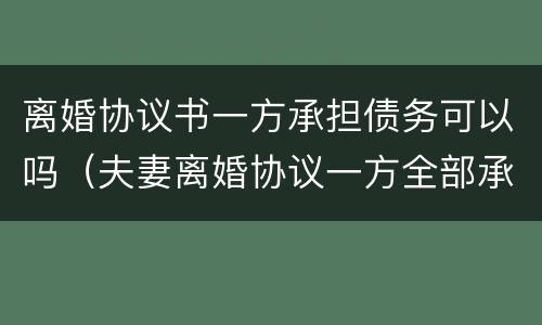 离婚协议书一方承担债务可以吗（夫妻离婚协议一方全部承担债务受法律保护吗）
