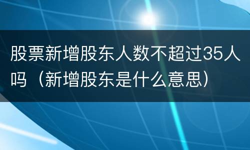 股票新增股东人数不超过35人吗（新增股东是什么意思）