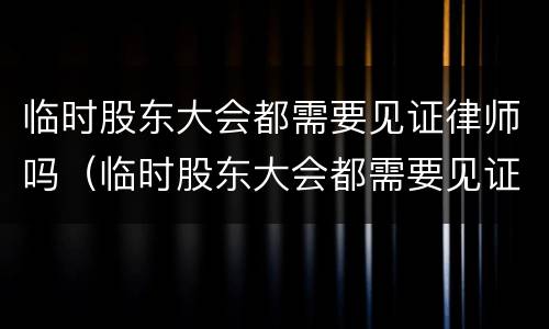 临时股东大会都需要见证律师吗（临时股东大会都需要见证律师吗为什么）