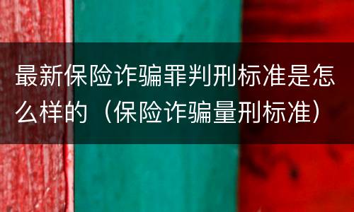 最新保险诈骗罪判刑标准是怎么样的（保险诈骗量刑标准）