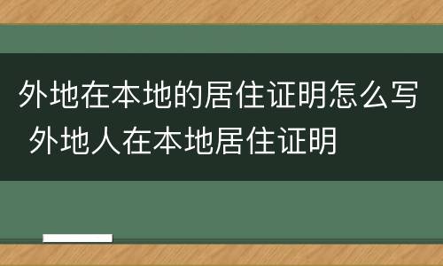 外地在本地的居住证明怎么写 外地人在本地居住证明 外地在本地的居住证明怎么写 外地人在本地居住证明