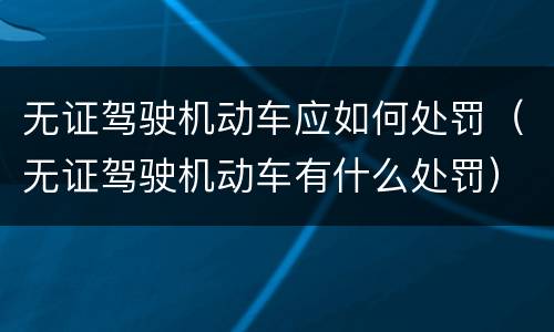 无证驾驶机动车应如何处罚(无证驾驶机动车有什么处罚) 无证驾驶机动车应如何处罚(无证驾驶机动车有什么处罚)