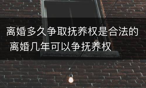 离婚多久争取抚养权是合法的 离婚几年可以争抚养权 离婚多久争取抚养权是合法的 离婚几年可以争抚养权