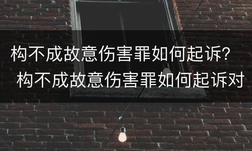 构不成故意伤害罪如何起诉? 构不成故意伤害罪如何起诉对方 构不成故意伤害罪如何起诉? 构不成故意伤害罪如何起诉对方