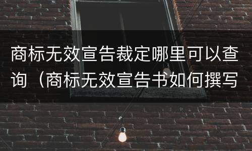 商标无效宣告裁定哪里可以查询（商标无效宣告书如何撰写）