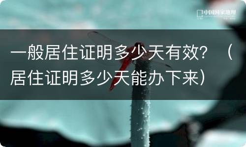 一般居住证明多少天有效？（居住证明多少天能办下来）