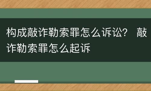 构成敲诈勒索罪怎么诉讼？ 敲诈勒索罪怎么起诉