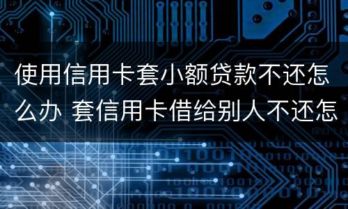 使用信用卡套小额贷款不还怎么办 套信用卡借给别人不还怎么办